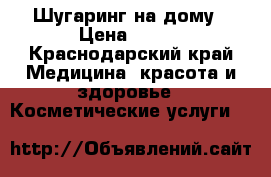 Шугаринг на дому › Цена ­ 500 - Краснодарский край Медицина, красота и здоровье » Косметические услуги   